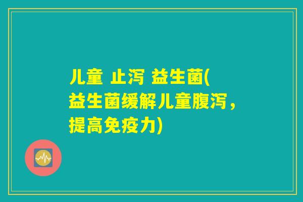 儿童 止泻 益生菌(益生菌缓解儿童腹泻，提高免疫力)