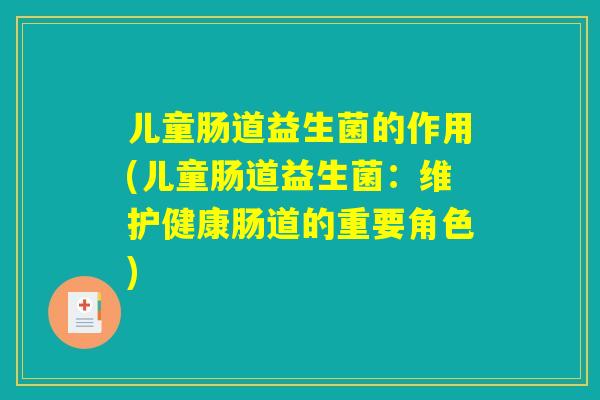 儿童肠道益生菌的作用(儿童肠道益生菌：维护健康肠道的重要角色)