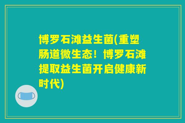博罗石滩益生菌(重塑肠道微生态！博罗石滩提取益生菌开启健康新时代)
