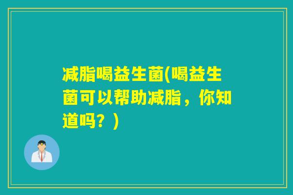 减脂喝益生菌(喝益生菌可以帮助减脂,你知道吗?) 减脂喝益生菌(喝益生菌可以帮助减脂,你知道吗?)