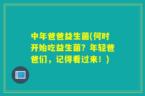 中年爸爸益生菌(何时开始吃益生菌?年轻爸爸们,记得看过来!) 中年爸爸益生菌(何时开始吃益生菌?年轻爸爸们,记得看过来!)