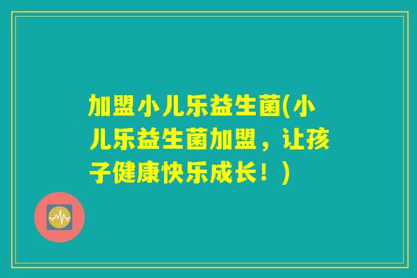 加盟小儿乐益生菌(小儿乐益生菌加盟，让孩子健康快乐成长！)