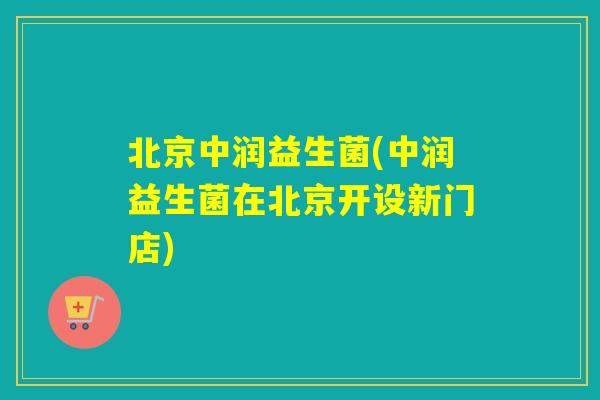北京中润益生菌(中润益生菌在北京开设新门店)