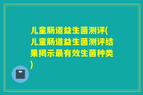 儿童肠道益生菌测评(儿童肠道益生菌测评结果揭示最有效生菌种类)