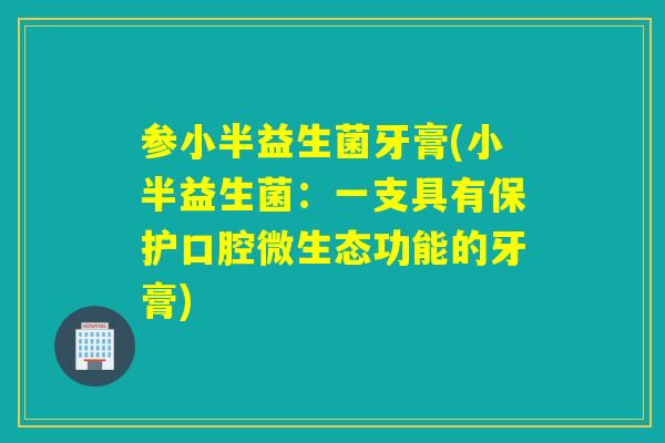 参小半益生菌牙膏(小半益生菌：一支具有保护口腔微生态功能的牙膏)