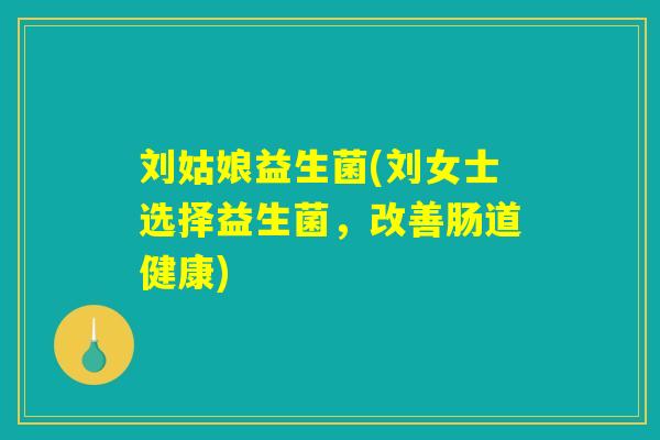 刘姑娘益生菌(刘女士选择益生菌,改善肠道健康) 刘姑娘益生菌(刘女士选择益生菌,改善肠道健康)