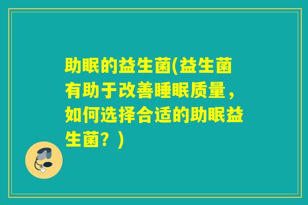 助眠的益生菌(益生菌有助于改善睡眠质量，如何选择合适的助眠益生菌？)