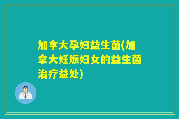 加拿大孕妇益生菌(加拿大妊娠妇女的益生菌治疗益处)