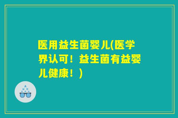 医用益生菌婴儿(医学界认可!益生菌有益婴儿健康!) 医用益生菌婴儿(医学界认可!益生菌有益婴儿健康!)