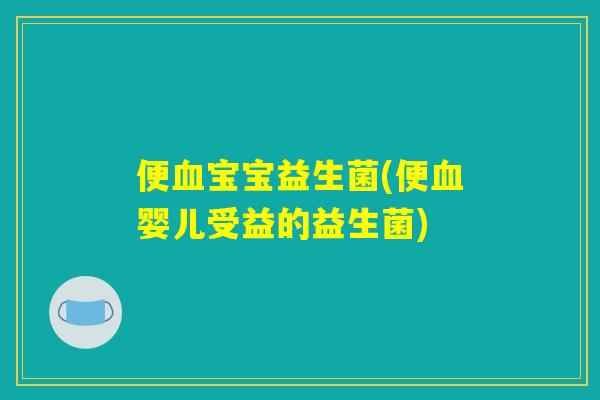 便血宝宝益生菌(便血婴儿受益的益生菌)