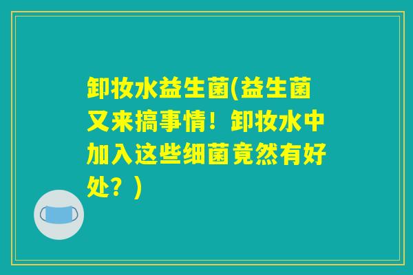 卸妆水益生菌(益生菌又来搞事情！卸妆水中加入这些细菌竟然有好处？)