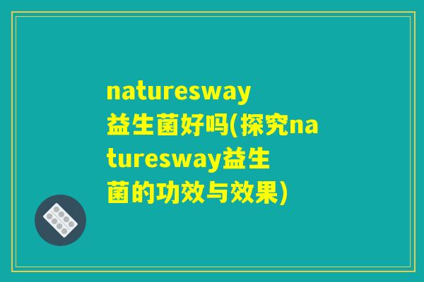 naturesway益生菌好吗(探究naturesway益生菌的功效与效果)