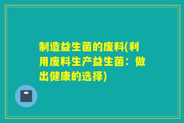 制造益生菌的废料(利用废料生产益生菌：做出健康的选择)