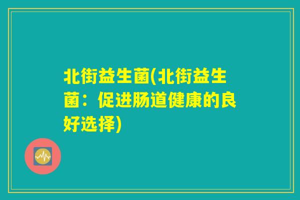 北街益生菌(北街益生菌:促进肠道健康的良好选择) 北街益生菌(北街益生菌:促进肠道健康的良好选择)
