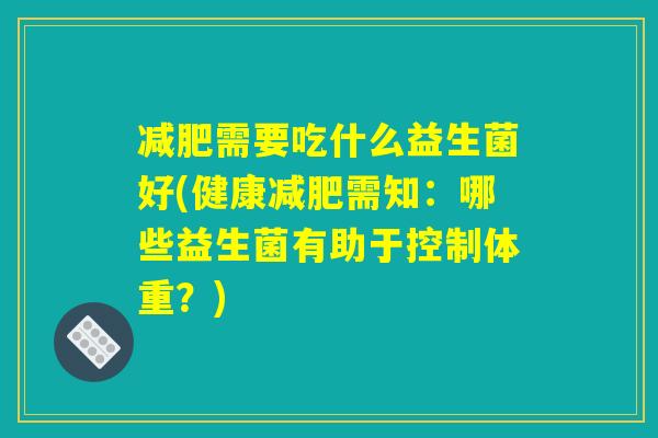 减肥需要吃什么益生菌好(健康减肥需知：哪些益生菌有助于控制体重？)