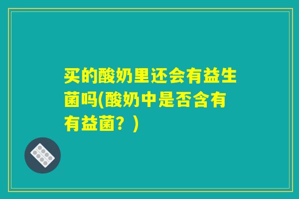 买的酸奶里还会有益生菌吗(酸奶中是否含有有益菌？)
