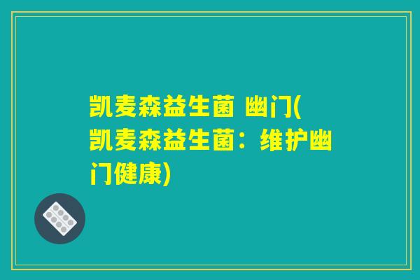 凯麦森益生菌 幽门(凯麦森益生菌：维护幽门健康)