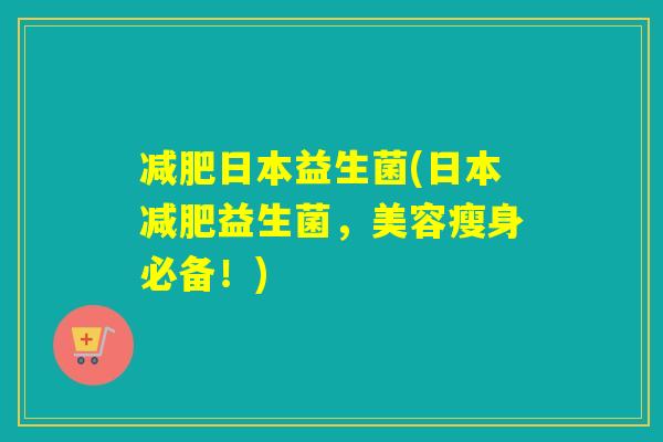 减肥日本益生菌(日本减肥益生菌，美容瘦身必备！)