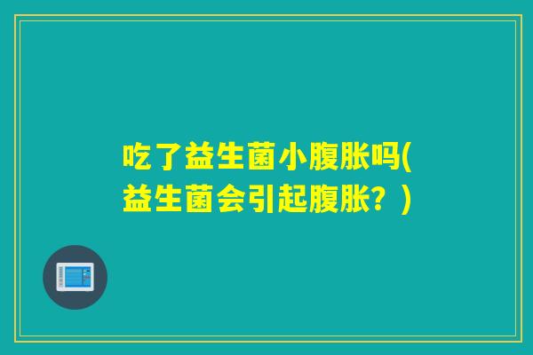 吃了益生菌小腹胀吗(益生菌会引起腹胀？)