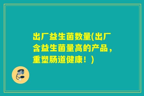 出厂益生菌数量(出厂含益生菌量高的产品，重塑肠道健康！)