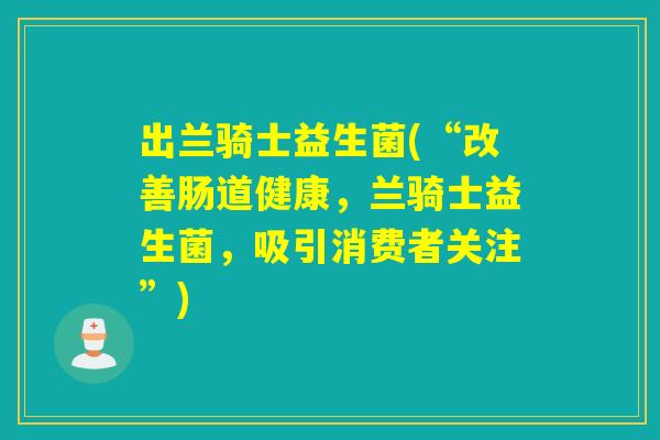 出兰骑士益生菌(“改善肠道健康,兰骑士益生菌,吸引消费者关注”) 出兰骑士益生菌(“改善肠道健康,兰骑士益生菌,吸引消费者关注”)