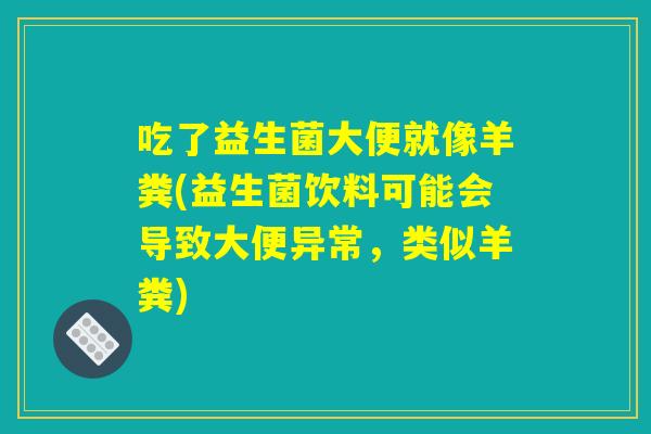 吃了益生菌大便就像羊粪(益生菌饮料可能会导致大便异常，类似羊粪)