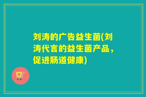 刘涛的广告益生菌(刘涛代言的益生菌产品，促进肠道健康)