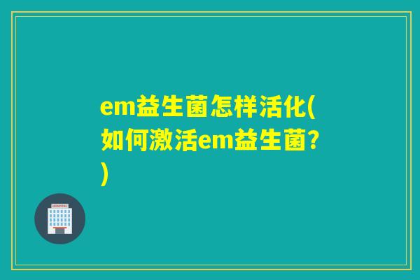 em益生菌怎样活化(如何激活em益生菌？)