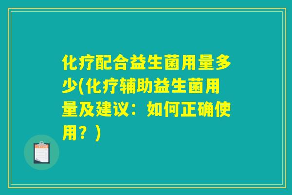 配合益生菌用量多少(辅助益生菌用量及建议:如何正确使用?) 配合益生菌用量多少(辅助益生菌用量及建议:如何正确使用?)