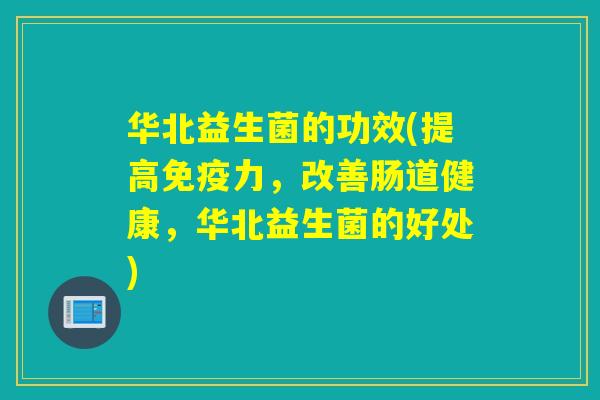 华北益生菌的功效(提高免疫力，改善肠道健康，华北益生菌的好处)