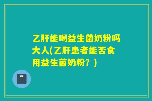 乙肝能喝益生菌奶粉吗大人(乙肝患者能否食用益生菌奶粉？)