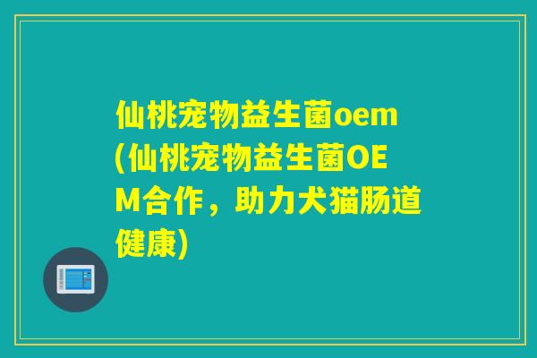仙桃宠物益生菌oem(仙桃宠物益生菌OEM合作，助力犬猫肠道健康)