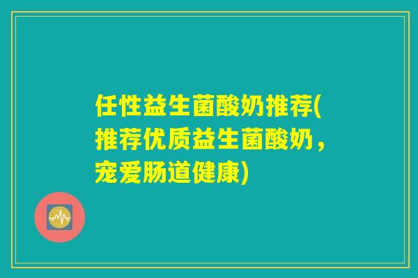 任性益生菌酸奶推荐(推荐优质益生菌酸奶,宠爱肠道健康) 任性益生菌酸奶推荐(推荐优质益生菌酸奶,宠爱肠道健康)