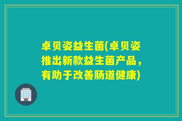 卓贝姿益生菌(卓贝姿推出新款益生菌产品，有助于改善肠道健康)