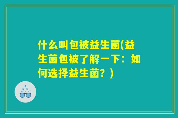 什么叫包被益生菌(益生菌包被了解一下：如何选择益生菌？)