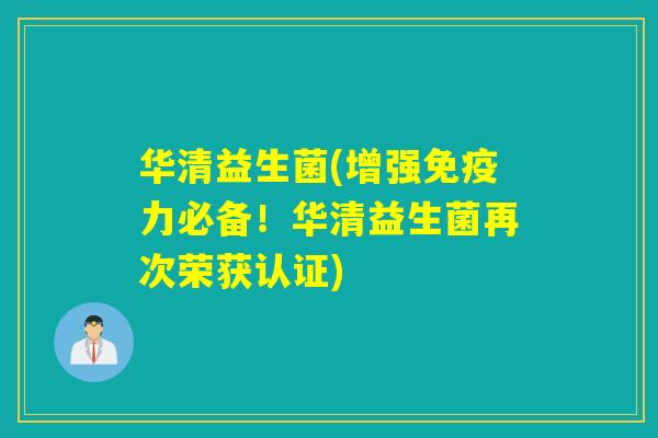 华清益生菌(增强免疫力必备！华清益生菌再次荣获认证)