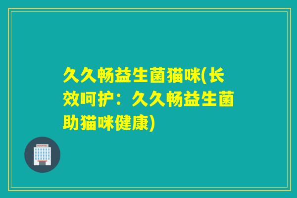 久久畅益生菌猫咪(长效呵护:久久畅益生菌助猫咪健康) 久久畅益生菌猫咪(长效呵护:久久畅益生菌助猫咪健康)