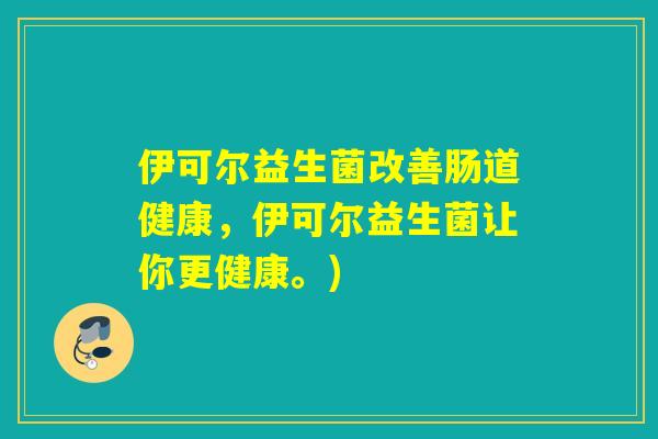 伊可尔益生菌改善肠道健康，伊可尔益生菌让你更健康。)