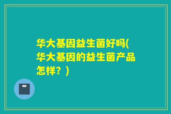 华大基因益生菌好吗(华大基因的益生菌产品怎样？)