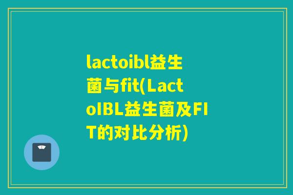 lactoibl益生菌与fit(LactoIBL益生菌及FIT的对比分析)