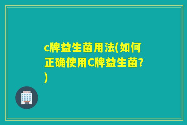 c牌益生菌用法(如何正确使用C牌益生菌？)