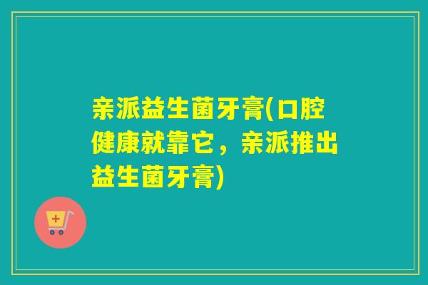 亲派益生菌牙膏(口腔健康就靠它，亲派推出益生菌牙膏)