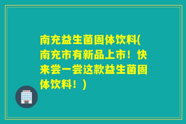 南充益生菌固体饮料(南充市有新品上市！快来尝一尝这款益生菌固体饮料！)