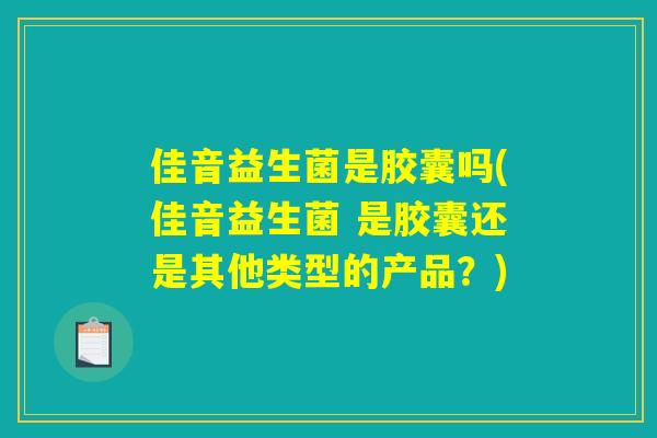 佳音益生菌是胶囊吗(佳音益生菌 是胶囊还是其他类型的产品？)