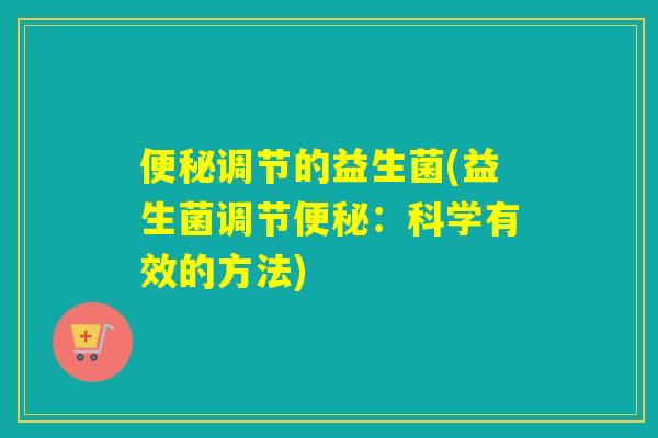 便秘调节的益生菌(益生菌调节便秘：科学有效的方法)