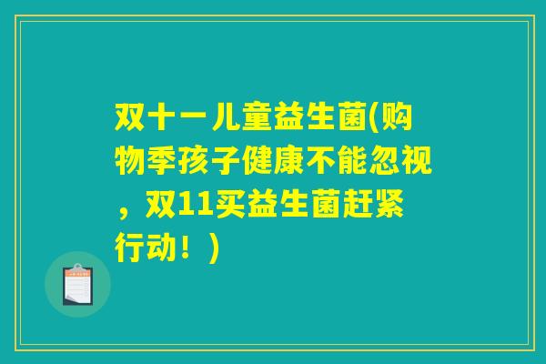 双十一儿童益生菌(购物季孩子健康不能忽视，双11买益生菌赶紧行动！)