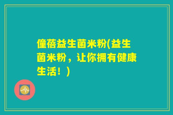 僮蓓益生菌米粉(益生菌米粉，让你拥有健康生活！)