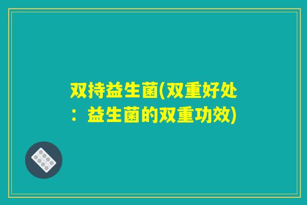 双持益生菌(双重好处:益生菌的双重功效) 双持益生菌(双重好处:益生菌的双重功效)