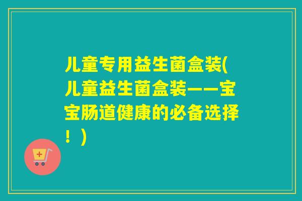 儿童专用益生菌盒装(儿童益生菌盒装——宝宝肠道健康的必备选择！)
