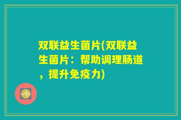 双联益生菌片(双联益生菌片：帮助调理肠道，提升免疫力)